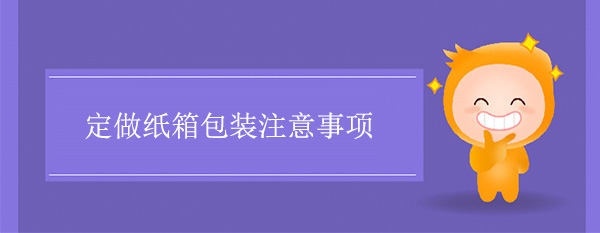 定做（zuò）紙箱包裝（zhuāng）注意事項