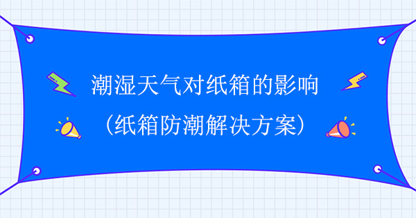 潮濕天氣對紙箱的影響(紙（zhǐ）箱防潮解決方（fāng）案)