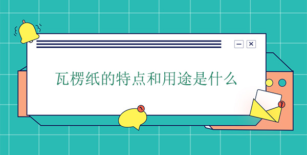 瓦楞紙（zhǐ）的特點和用途是什麽