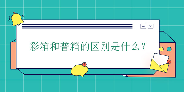 彩箱和普（pǔ）箱的區別是什麽?